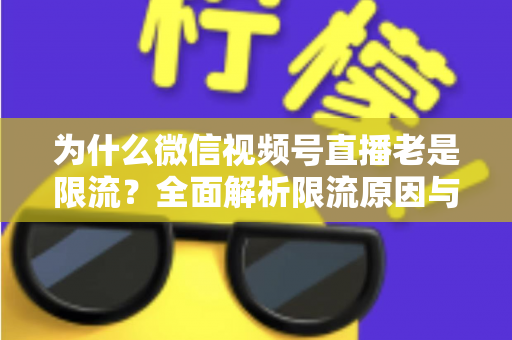 为什么微信视频号直播老是限流？全面解析限流原因与高效破局指南