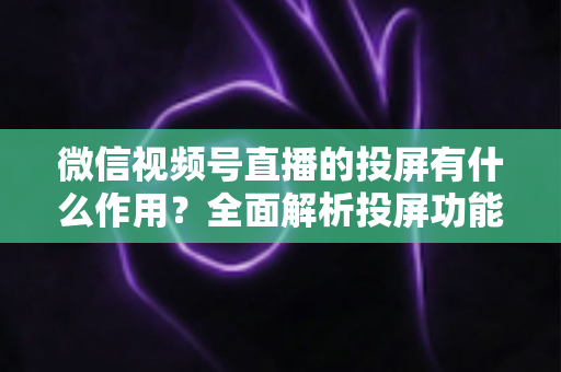微信视频号直播的投屏有什么作用?全面解析投屏功能的价值与实用技巧 微信视频号直播的投屏有什么作用?全面解析投屏功能的价值与实用技巧
