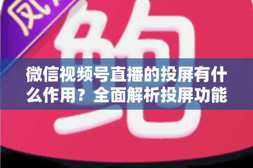微信视频号直播的投屏有什么作用?全面解析投屏功能的价值与实用技巧 微信视频号直播的投屏有什么作用?全面解析投屏功能的价值与实用技巧