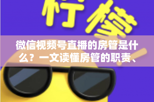 微信视频号直播的房管是什么?一文读懂房管的职责、权限与设置方法 微信视频号直播的房管是什么?一文读懂房管的职责、权限与设置方法