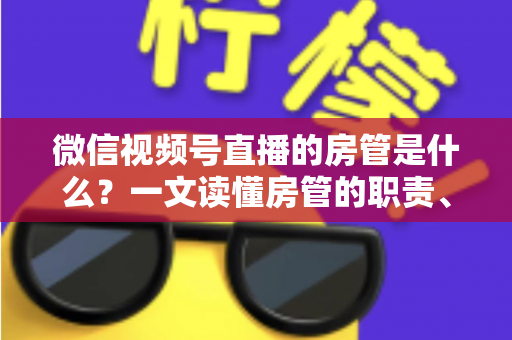 微信视频号直播的房管是什么?一文读懂房管的职责、权限与设置方法 微信视频号直播的房管是什么?一文读懂房管的职责、权限与设置方法