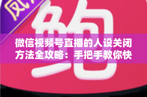 微信视频号直播的人设关闭方法全攻略:手把手教你快速关闭人设,轻松管理直播间形象 微信视频号直播的人设关闭方法全攻略:手把手教你快速关闭人设,轻松管理直播间形象