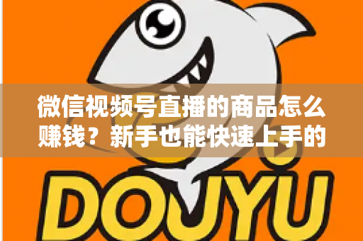 微信视频号直播的商品怎么赚钱?新手也能快速上手的视频号直播带货变现全攻略 微信视频号直播的商品怎么赚钱?新手也能快速上手的视频号直播带货变现全攻略