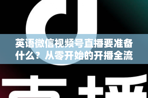 英语微信视频号直播要准备什么？从零开始的开播全流程准备清单与实战攻略