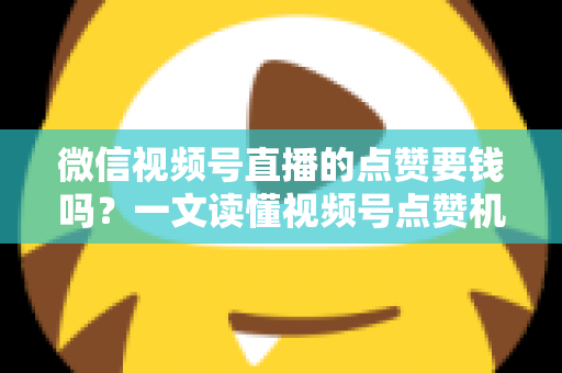 微信视频号直播的点赞要钱吗?一文读懂视频号点赞机制与费用真相 微信视频号直播的点赞要钱吗?一文读懂视频号点赞机制与费用真相