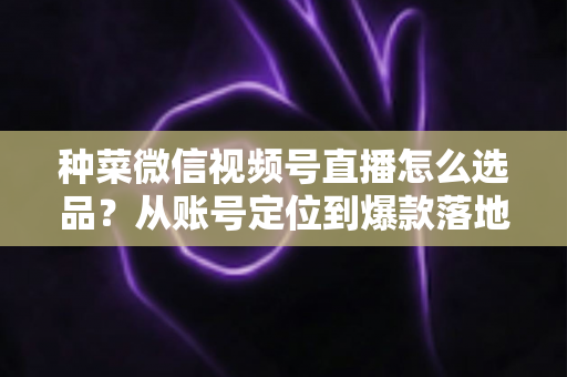种菜微信视频号直播怎么选品?从账号定位到爆款落地的全流程实战指南 种菜微信视频号直播怎么选品?从账号定位到爆款落地的全流程实战指南