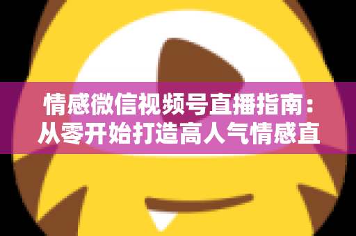 情感微信视频号直播指南:从零开始打造高人气情感直播间的实战运营全攻略 情感微信视频号直播指南:从零开始打造高人气情感直播间的实战运营全攻略