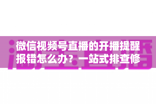 微信视频号直播的开播提醒报错怎么办?一站式排查修复攻略,助你不错过任何精彩直播 微信视频号直播的开播提醒报错怎么办?一站式排查修复攻略,助你不错过任何精彩直播