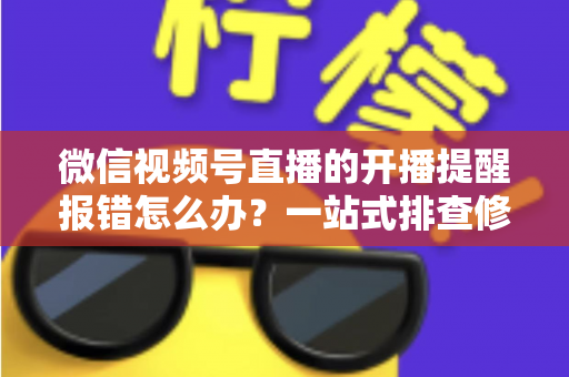 微信视频号直播的开播提醒报错怎么办？一站式排查修复攻略，助你不错过任何精彩直播