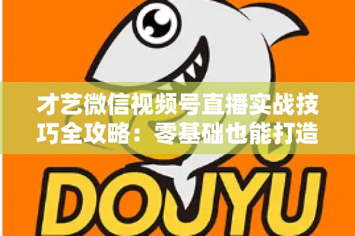 才艺微信视频号直播实战技巧全攻略:零基础也能打造高人气直播间 才艺微信视频号直播实战技巧全攻略:零基础也能打造高人气直播间