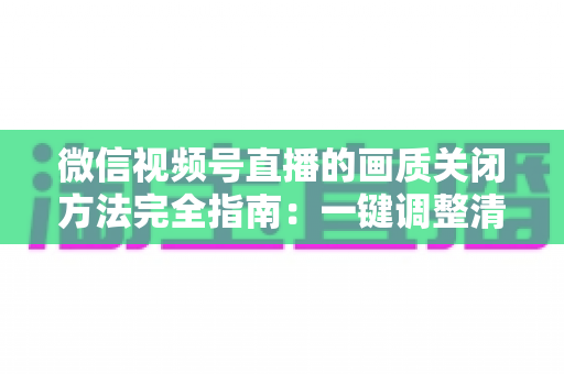微信视频号直播的画质关闭方法完全指南：一键调整清晰度，畅享流畅直播体验