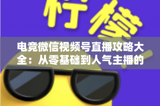 电竞微信视频号直播攻略大全:从零基础到人气主播的完整实战指南 电竞微信视频号直播攻略大全:从零基础到人气主播的完整实战指南