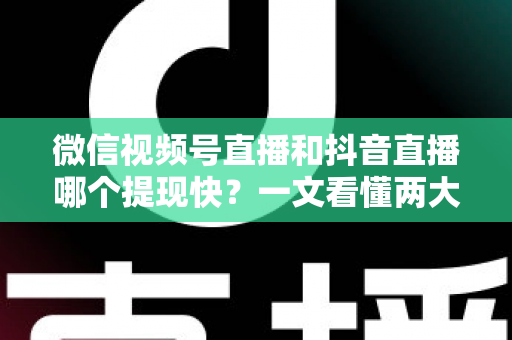 微信视频号直播和抖音直播哪个提现快?一文看懂两大平台提现规则、到账时间与实用技巧 微信视频号直播和抖音直播哪个提现快?一文看懂两大平台提现规则、到账时间与实用技巧