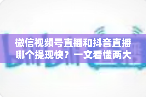 微信视频号直播和抖音直播哪个提现快?一文看懂两大平台提现规则、到账时间与实用技巧 微信视频号直播和抖音直播哪个提现快?一文看懂两大平台提现规则、到账时间与实用技巧