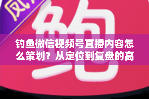 钓鱼微信视频号直播内容怎么策划?从定位到复盘的高人气垂钓直播间运营全攻略 钓鱼微信视频号直播内容怎么策划?从定位到复盘的高人气垂钓直播间运营全攻略