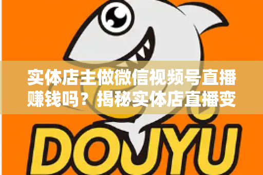 实体店主做微信视频号直播赚钱吗？揭秘实体店直播变现的真实路径与实操攻略