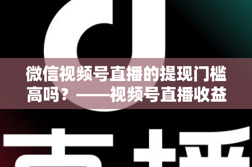 微信视频号直播的提现门槛高吗?——视频号直播收益提现规则全面解析与实操指南 微信视频号直播的提现门槛高吗?——视频号直播收益提现规则全面解析与实操指南