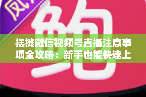 摆摊微信视频号直播注意事项全攻略:新手也能快速上手的实战指南 摆摊微信视频号直播注意事项全攻略:新手也能快速上手的实战指南