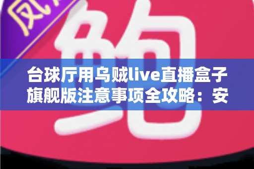 台球厅用乌贼live直播盒子旗舰版注意事项全攻略:安装、运营与合规避坑指南 台球厅用乌贼live直播盒子旗舰版注意事项全攻略:安装、运营与合规避坑指南