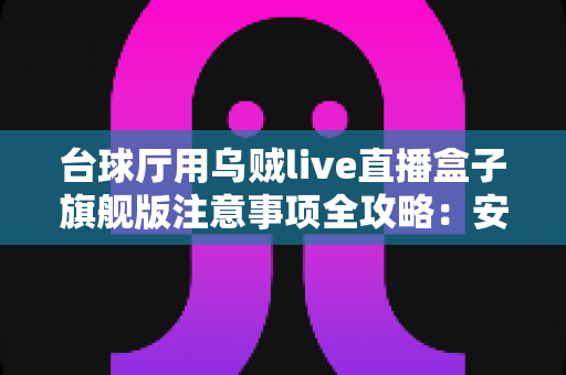 台球厅用乌贼live直播盒子旗舰版注意事项全攻略：安装、运营与合规避坑指南