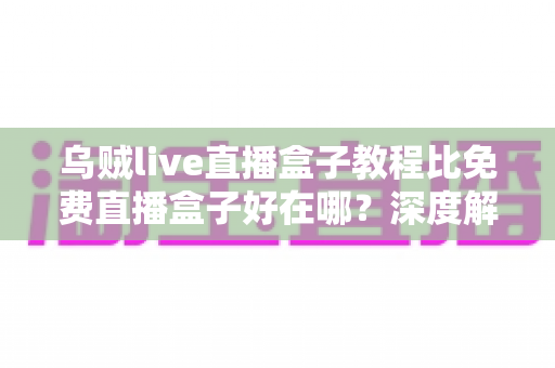 乌贼live直播盒子教程比免费直播盒子好在哪?深度解析教程型直播盒子的五大核心优势 乌贼live直播盒子教程比免费直播盒子好在哪?深度解析教程型直播盒子的五大核心优势