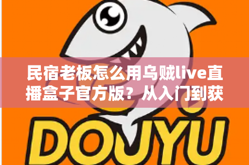 民宿老板怎么用乌贼live直播盒子官方版?从入门到获客的实战全攻略 民宿老板怎么用乌贼live直播盒子官方版?从入门到获客的实战全攻略