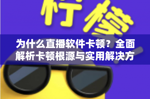 为什么直播软件卡顿?全面解析卡顿根源与实用解决方案指南 为什么直播软件卡顿?全面解析卡顿根源与实用解决方案指南
