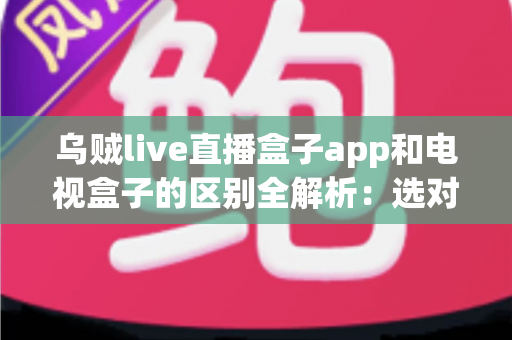 乌贼live直播盒子app和电视盒子的区别全解析:选对观影方案,畅享高清大屏新体验 乌贼live直播盒子app和电视盒子的区别全解析:选对观影方案,畅享高清大屏新体验