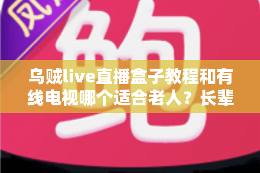 乌贼live直播盒子教程和有线电视哪个适合老人?长辈家庭观影方案全面对比指南 乌贼live直播盒子教程和有线电视哪个适合老人?长辈家庭观影方案全面对比指南