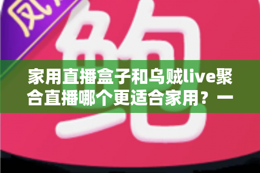 家用直播盒子和乌贼live聚合直播哪个更适合家用?一文读懂家庭观影设备选购指南 家用直播盒子和乌贼live聚合直播哪个更适合家用?一文读懂家庭观影设备选购指南