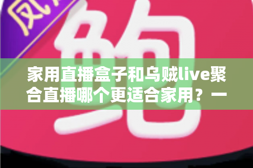 家用直播盒子和乌贼live聚合直播哪个更适合家用?一文读懂家庭观影设备选购指南 家用直播盒子和乌贼live聚合直播哪个更适合家用?一文读懂家庭观影设备选购指南