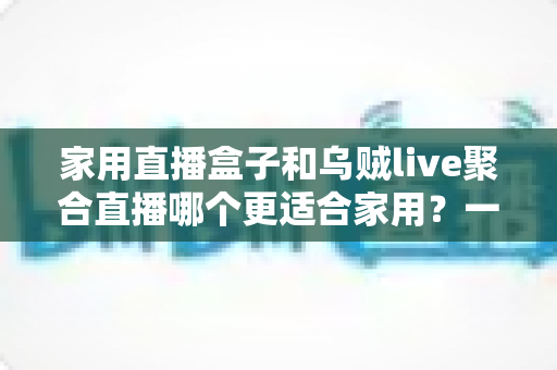 家用直播盒子和乌贼live聚合直播哪个更适合家用?一文读懂家庭观影设备选购指南 家用直播盒子和乌贼live聚合直播哪个更适合家用?一文读懂家庭观影设备选购指南