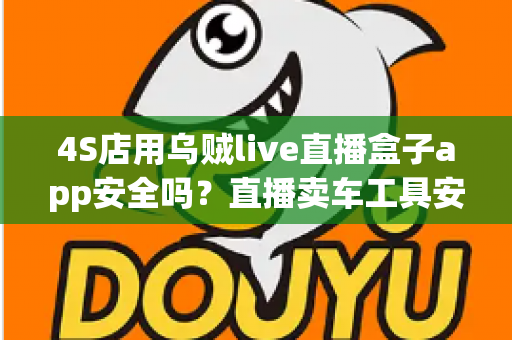 4S店用乌贼live直播盒子app安全吗?直播卖车工具安全性全面解析与合规使用指南 4S店用乌贼live直播盒子app安全吗?直播卖车工具安全性全面解析与合规使用指南