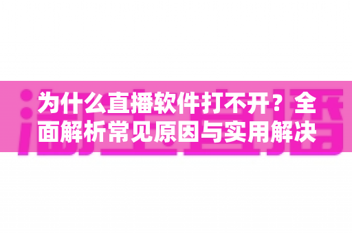 为什么直播软件打不开?全面解析常见原因与实用解决技巧大全 为什么直播软件打不开?全面解析常见原因与实用解决技巧大全