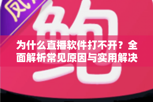 为什么直播软件打不开?全面解析常见原因与实用解决技巧大全 为什么直播软件打不开?全面解析常见原因与实用解决技巧大全