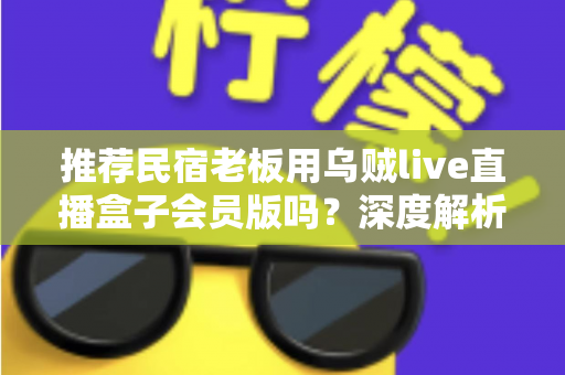 推荐民宿老板用乌贼live直播盒子会员版吗?深度解析功能、成本与适用人群 推荐民宿老板用乌贼live直播盒子会员版吗?深度解析功能、成本与适用人群