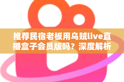 推荐民宿老板用乌贼live直播盒子会员版吗?深度解析功能、成本与适用人群 推荐民宿老板用乌贼live直播盒子会员版吗?深度解析功能、成本与适用人群