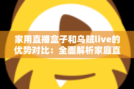 家用直播盒子和乌贼live的优势对比:全面解析家庭直播与观影的最佳选择方案 家用直播盒子和乌贼live的优势对比:全面解析家庭直播与观影的最佳选择方案