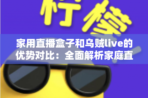 家用直播盒子和乌贼live的优势对比:全面解析家庭直播与观影的最佳选择方案 家用直播盒子和乌贼live的优势对比:全面解析家庭直播与观影的最佳选择方案