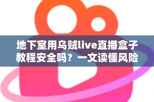 地下室用乌贼live直播盒子教程安全吗?一文读懂风险、误区与应对方法 地下室用乌贼live直播盒子教程安全吗?一文读懂风险、误区与应对方法