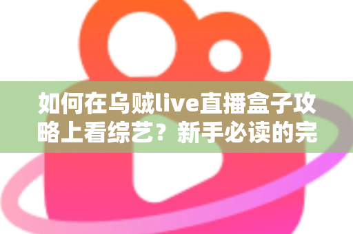 如何在乌贼live直播盒子攻略上看综艺？新手必读的完整教程与实用技巧全解析