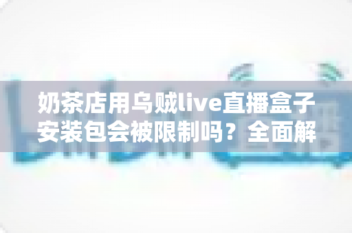 奶茶店用乌贼live直播盒子安装包会被限制吗?全面解析直播工具的使用风险与合规运营指南 奶茶店用乌贼live直播盒子安装包会被限制吗?全面解析直播工具的使用风险与合规运营指南