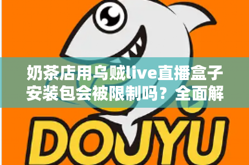 奶茶店用乌贼live直播盒子安装包会被限制吗?全面解析直播工具的使用风险与合规运营指南 奶茶店用乌贼live直播盒子安装包会被限制吗?全面解析直播工具的使用风险与合规运营指南