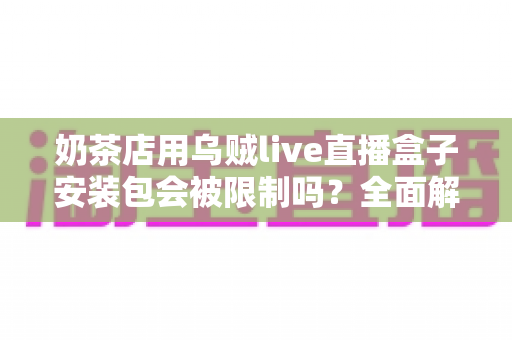奶茶店用乌贼live直播盒子安装包会被限制吗?全面解析直播工具的使用风险与合规运营指南 奶茶店用乌贼live直播盒子安装包会被限制吗?全面解析直播工具的使用风险与合规运营指南