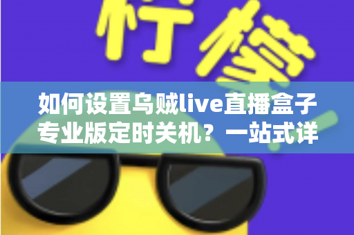 如何设置乌贼live直播盒子专业版定时关机?一站式详细教程与省电技巧全解析 如何设置乌贼live直播盒子专业版定时关机?一站式详细教程与省电技巧全解析