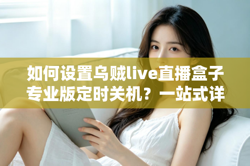 如何设置乌贼live直播盒子专业版定时关机?一站式详细教程与省电技巧全解析 如何设置乌贼live直播盒子专业版定时关机?一站式详细教程与省电技巧全解析