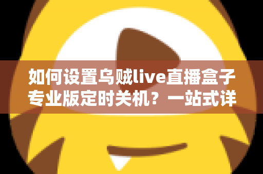 如何设置乌贼live直播盒子专业版定时关机?一站式详细教程与省电技巧全解析 如何设置乌贼live直播盒子专业版定时关机?一站式详细教程与省电技巧全解析