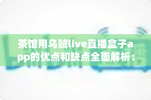 茶馆用乌贼live直播盒子app的优点和缺点全面解析：茶馆老板不可错过的直播营销实战指南