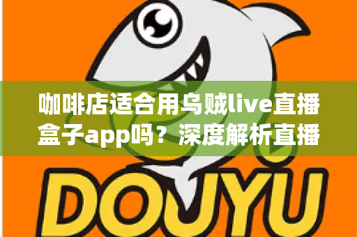 咖啡店适合用乌贼live直播盒子app吗？深度解析直播盒子为咖啡店经营注入新活力