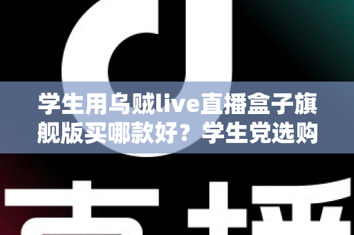 学生用乌贼live直播盒子旗舰版买哪款好？学生党选购全攻略与避坑指南